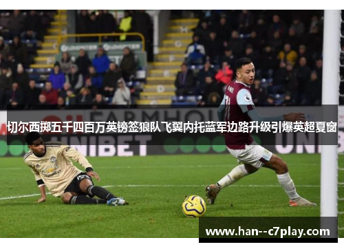 切尔西掷五千四百万英镑签狼队飞翼内托蓝军边路升级引爆英超夏窗 切尔西掷五千四百万英镑签狼队飞翼内托蓝军边路升级引爆英超夏窗