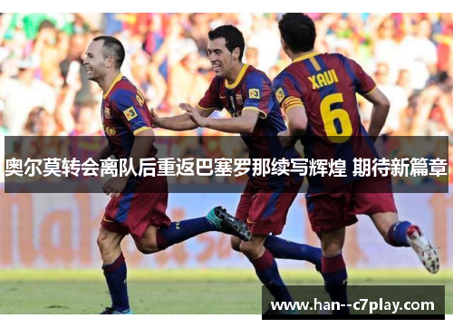 奥尔莫转会离队后重返巴塞罗那续写辉煌 期待新篇章 奥尔莫转会离队后重返巴塞罗那续写辉煌 期待新篇章