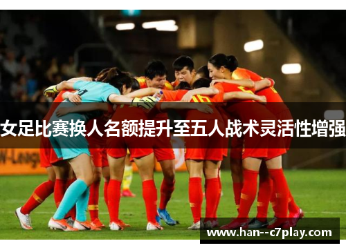 女足比赛换人名额提升至五人战术灵活性增强