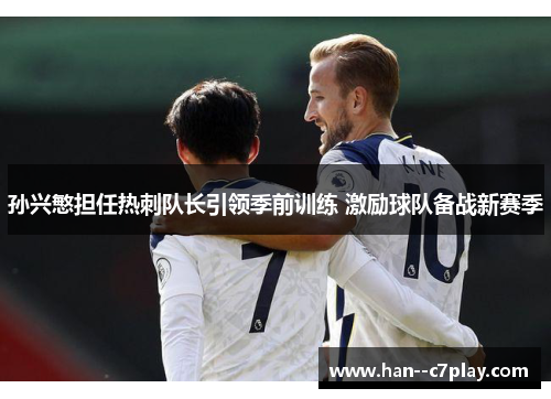 孙兴慜担任热刺队长引领季前训练 激励球队备战新赛季 孙兴慜担任热刺队长引领季前训练 激励球队备战新赛季