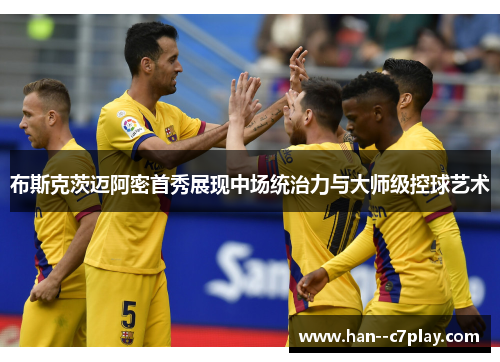 布斯克茨迈阿密首秀展现中场统治力与大师级控球艺术 布斯克茨迈阿密首秀展现中场统治力与大师级控球艺术