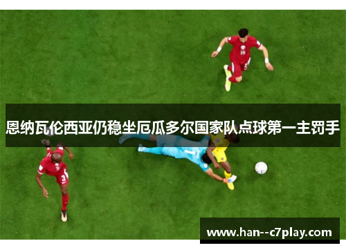 恩纳瓦伦西亚仍稳坐厄瓜多尔国家队点球第一主罚手