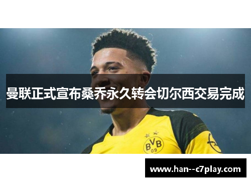 曼联正式宣布桑乔永久转会切尔西交易完成 曼联正式宣布桑乔永久转会切尔西交易完成