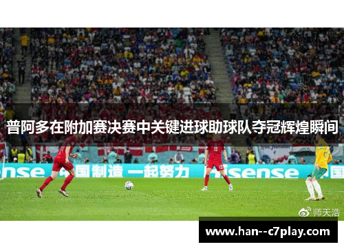 普阿多在附加赛决赛中关键进球助球队夺冠辉煌瞬间 普阿多在附加赛决赛中关键进球助球队夺冠辉煌瞬间