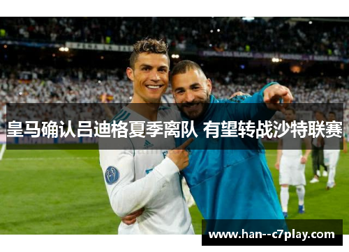 皇马确认吕迪格夏季离队 有望转战沙特联赛