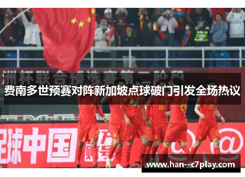 费南多世预赛对阵新加坡点球破门引发全场热议