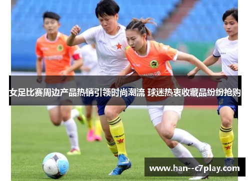 女足比赛周边产品热销引领时尚潮流 球迷热衷收藏品纷纷抢购 女足比赛周边产品热销引领时尚潮流 球迷热衷收藏品纷纷抢购