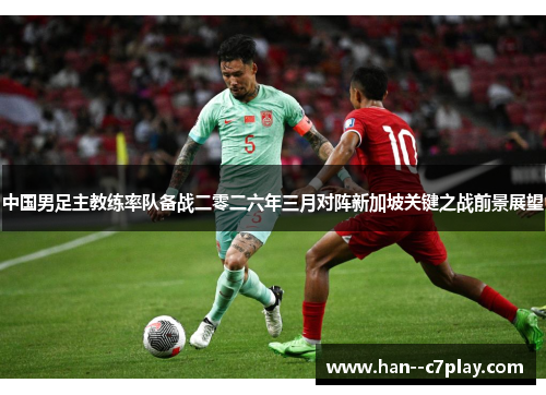 中国男足主教练率队备战二零二六年三月对阵新加坡关键之战前景展望 中国男足主教练率队备战二零二六年三月对阵新加坡关键之战前景展望