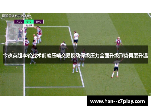 今夜英超本轮战术前瞻压哨交易搅动保级压力全面升级形势再度升温