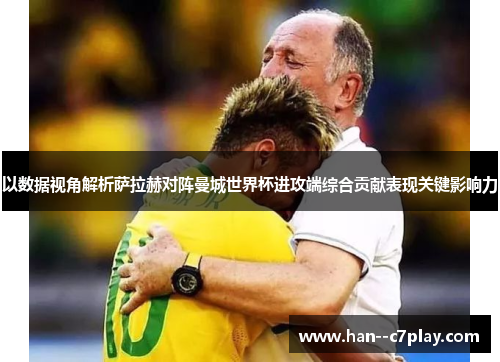 以数据视角解析萨拉赫对阵曼城世界杯进攻端综合贡献表现关键影响力 以数据视角解析萨拉赫对阵曼城世界杯进攻端综合贡献表现关键影响力