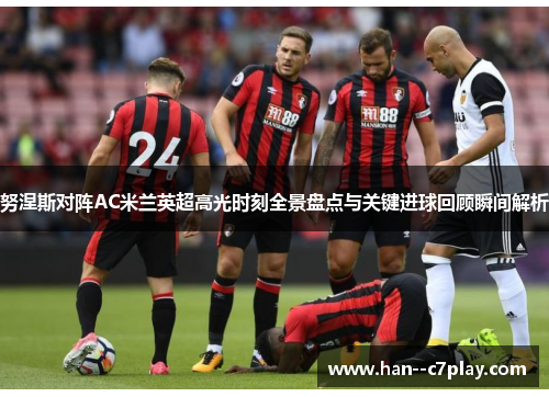 努涅斯对阵AC米兰英超高光时刻全景盘点与关键进球回顾瞬间解析