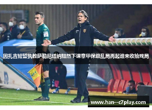 因扎吉短暂执教萨勒尼塔纳黯然下课意甲保级乱局再起谁来收拾残局 因扎吉短暂执教萨勒尼塔纳黯然下课意甲保级乱局再起谁来收拾残局