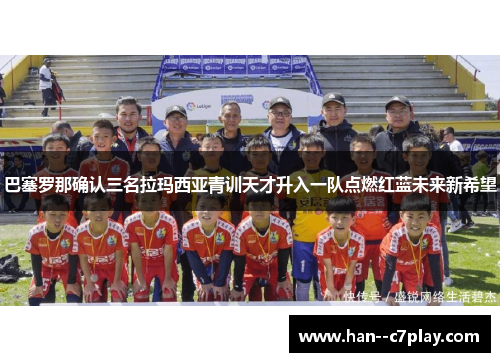 巴塞罗那确认三名拉玛西亚青训天才升入一队点燃红蓝未来新希望