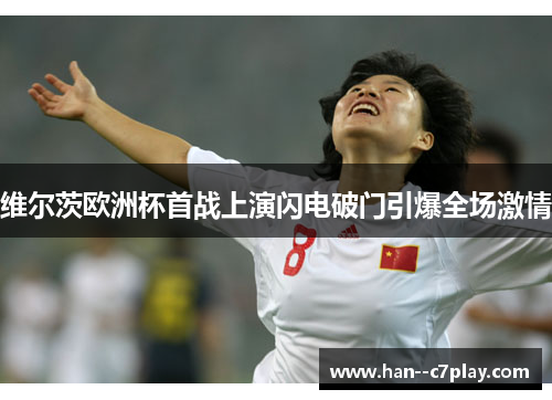 维尔茨欧洲杯首战上演闪电破门引爆全场激情 维尔茨欧洲杯首战上演闪电破门引爆全场激情